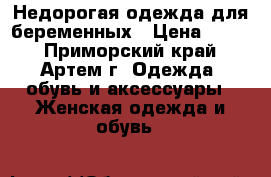 Недорогая одежда для беременных › Цена ­ 500 - Приморский край, Артем г. Одежда, обувь и аксессуары » Женская одежда и обувь   